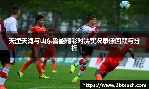 天津天海与山东鲁能精彩对决实况录像回顾与分析